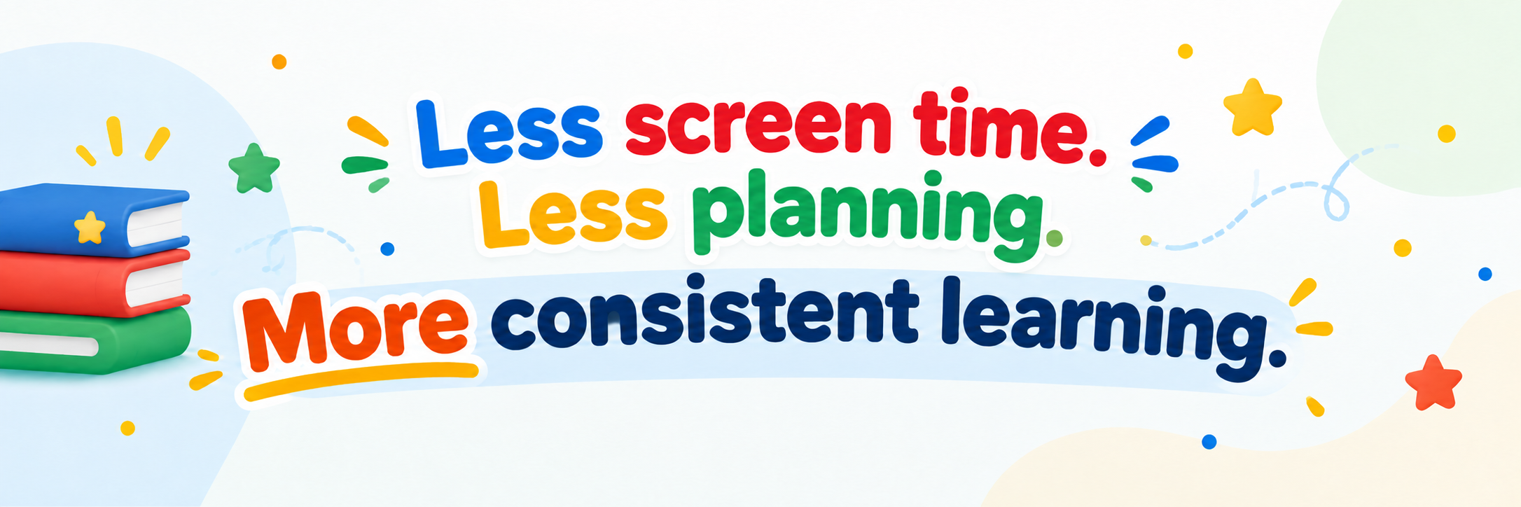Less screen time. Less planning. More consistent learning.